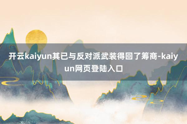 开云kaiyun其已与反对派武装得回了筹商-kaiyun网页登陆入口
