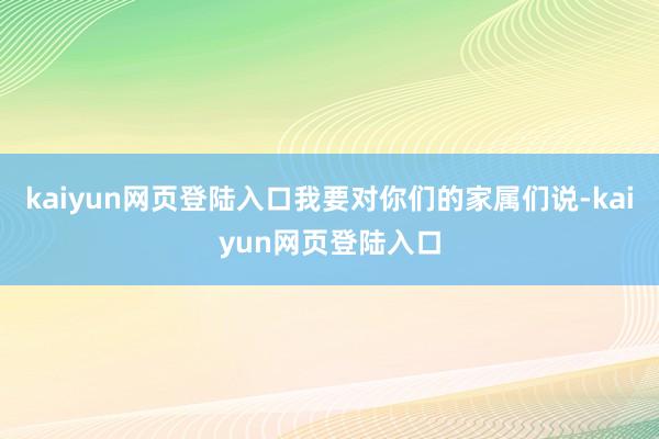 kaiyun网页登陆入口我要对你们的家属们说-kaiyun网页登陆入口