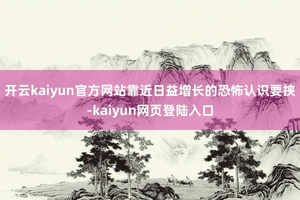 开云kaiyun官方网站靠近日益增长的恐怖认识要挟-kaiyun网页登陆入口