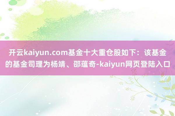 开云kaiyun.com基金十大重仓股如下：该基金的基金司理为杨靖、邵蕴奇-kaiyun网页登陆入口