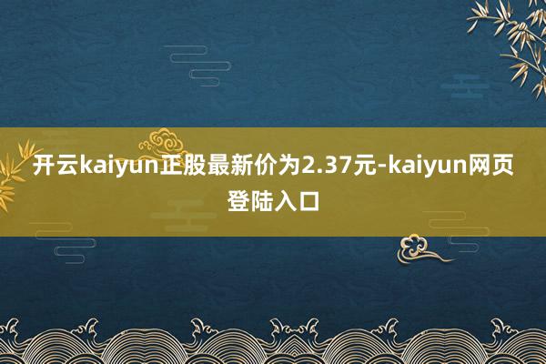 开云kaiyun正股最新价为2.37元-kaiyun网页登陆入口