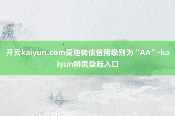 开云kaiyun.com爱迪转债信用级别为“AA”-kaiyun网页登陆入口