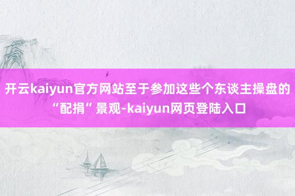 开云kaiyun官方网站至于参加这些个东谈主操盘的“配捐”景观-kaiyun网页登陆入口