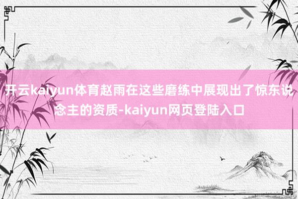 开云kaiyun体育赵雨在这些磨练中展现出了惊东说念主的资质-kaiyun网页登陆入口