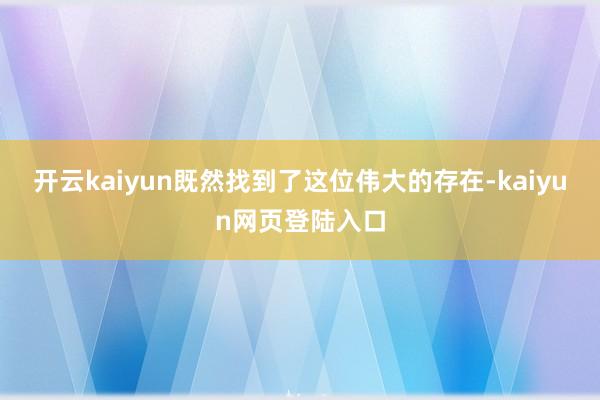 开云kaiyun既然找到了这位伟大的存在-kaiyun网页登陆入口