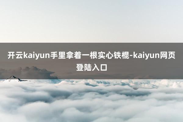 开云kaiyun手里拿着一根实心铁棍-kaiyun网页登陆入口