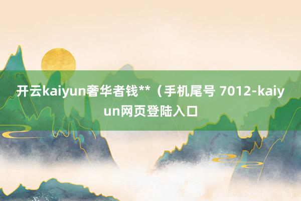 开云kaiyun奢华者钱**（手机尾号 7012-kaiyun网页登陆入口