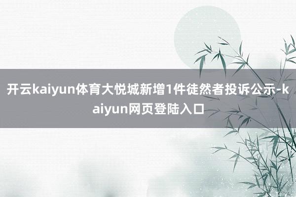 开云kaiyun体育大悦城新增1件徒然者投诉公示-kaiyun网页登陆入口