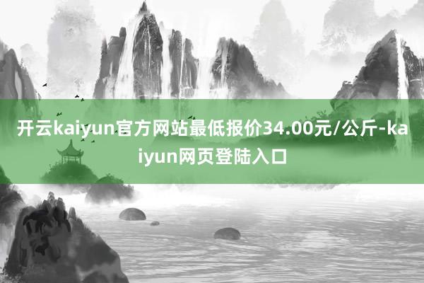 开云kaiyun官方网站最低报价34.00元/公斤-kaiyun网页登陆入口