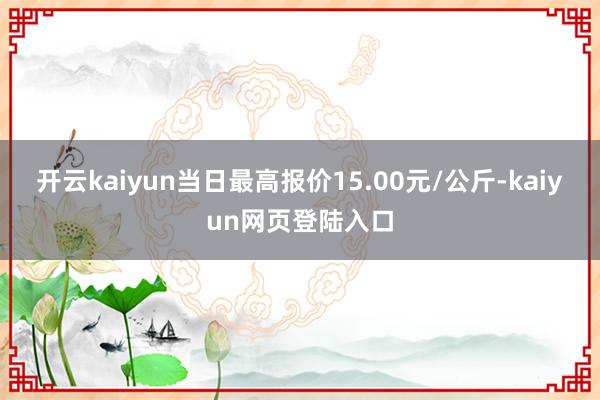 开云kaiyun当日最高报价15.00元/公斤-kaiyun网页登陆入口