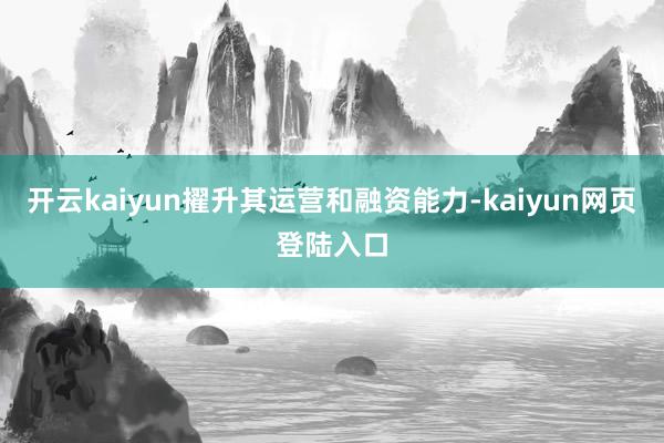 开云kaiyun擢升其运营和融资能力-kaiyun网页登陆入口