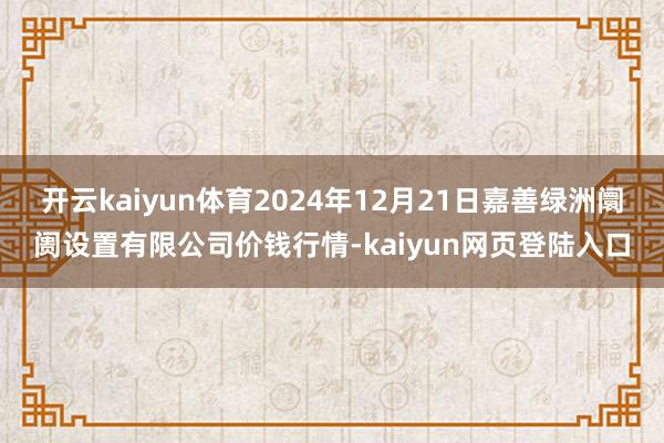 开云kaiyun体育2024年12月21日嘉善绿洲阛阓设置有限公司价钱行情-kaiyun网页登陆入口