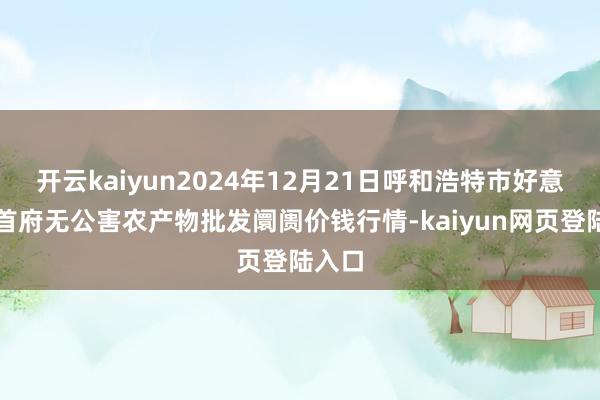 开云kaiyun2024年12月21日呼和浩特市好意思通首府无公害农产物批发阛阓价钱行情-kaiyun网页登陆入口