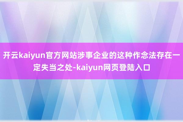 开云kaiyun官方网站涉事企业的这种作念法存在一定失当之处-kaiyun网页登陆入口