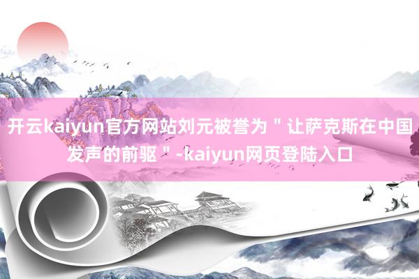 开云kaiyun官方网站刘元被誉为＂让萨克斯在中国发声的前驱＂-kaiyun网页登陆入口