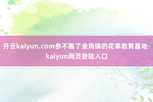 开云kaiyun.com参不雅了金鸡镇的花草教育基地-kaiyun网页登陆入口