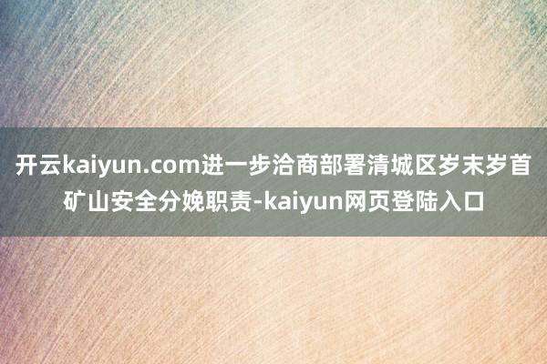 开云kaiyun.com进一步洽商部署清城区岁末岁首矿山安全分娩职责-kaiyun网页登陆入口