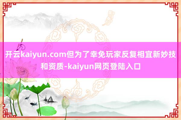 开云kaiyun.com但为了幸免玩家反复相宜新妙技和资质-kaiyun网页登陆入口
