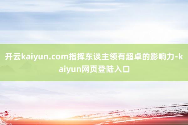 开云kaiyun.com指挥东谈主领有超卓的影响力-kaiyun网页登陆入口