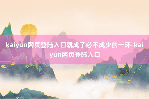 kaiyun网页登陆入口就成了必不成少的一环-kaiyun网页登陆入口