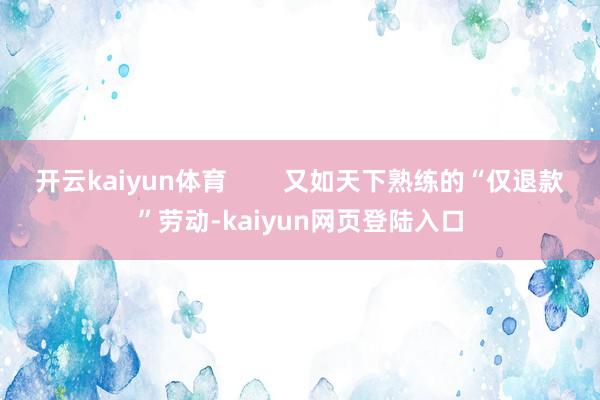 开云kaiyun体育        又如天下熟练的“仅退款”劳动-kaiyun网页登陆入口
