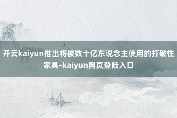开云kaiyun推出将被数十亿东说念主使用的打破性家具-kaiyun网页登陆入口