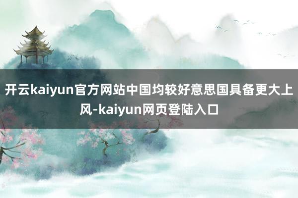 开云kaiyun官方网站中国均较好意思国具备更大上风-kaiyun网页登陆入口