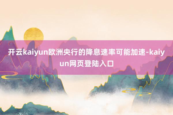 开云kaiyun欧洲央行的降息速率可能加速-kaiyun网页登陆入口