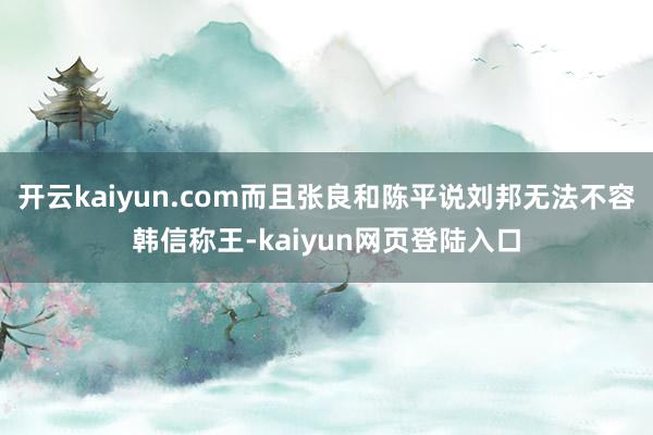 开云kaiyun.com而且张良和陈平说刘邦无法不容韩信称王-kaiyun网页登陆入口