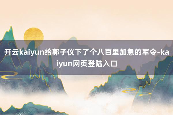 开云kaiyun给郭子仪下了个八百里加急的军令-kaiyun网页登陆入口