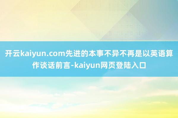 开云kaiyun.com先进的本事不异不再是以英语算作谈话前言-kaiyun网页登陆入口