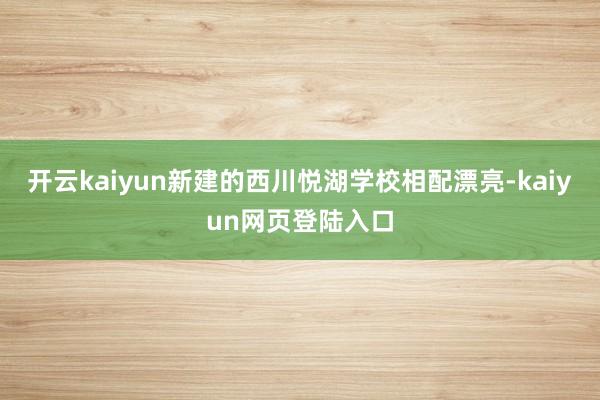 开云kaiyun新建的西川悦湖学校相配漂亮-kaiyun网页登陆入口