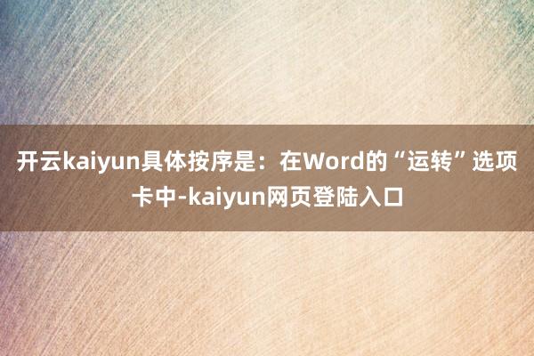 开云kaiyun具体按序是：在Word的“运转”选项卡中-kaiyun网页登陆入口