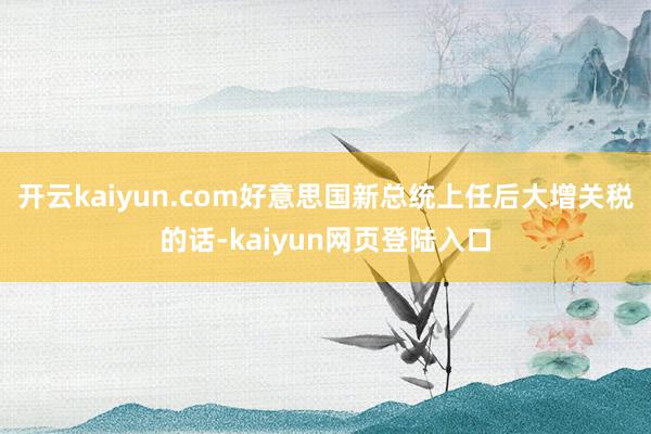 开云kaiyun.com好意思国新总统上任后大增关税的话-kaiyun网页登陆入口