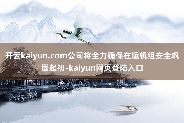 开云kaiyun.com公司将全力确保在运机组安全巩固起初-kaiyun网页登陆入口