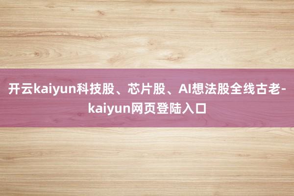 开云kaiyun科技股、芯片股、AI想法股全线古老-kaiyun网页登陆入口