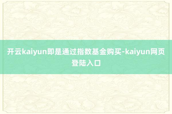 开云kaiyun即是通过指数基金购买-kaiyun网页登陆入口