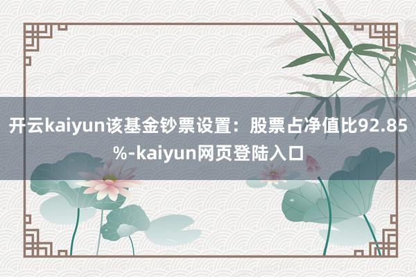 开云kaiyun该基金钞票设置：股票占净值比92.85%-kaiyun网页登陆入口