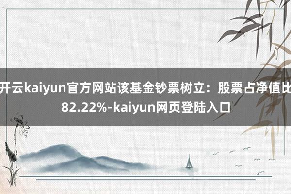 开云kaiyun官方网站该基金钞票树立：股票占净值比82.22%-kaiyun网页登陆入口