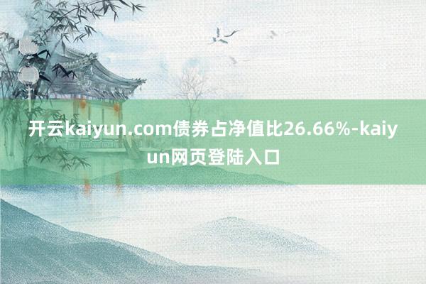 开云kaiyun.com债券占净值比26.66%-kaiyun网页登陆入口