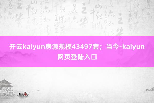 开云kaiyun房源规模43497套；当今-kaiyun网页登陆入口