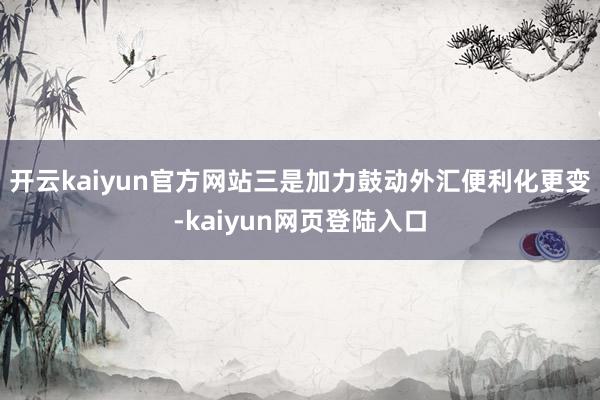 开云kaiyun官方网站三是加力鼓动外汇便利化更变-kaiyun网页登陆入口