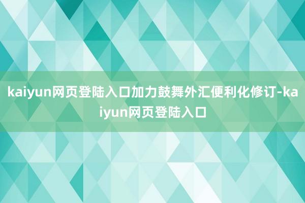 kaiyun网页登陆入口加力鼓舞外汇便利化修订-kaiyun网页登陆入口