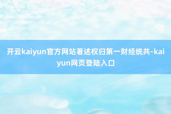 开云kaiyun官方网站著述权归第一财经统共-kaiyun网页登陆入口