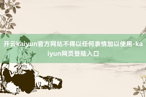 开云kaiyun官方网站不得以任何表情加以使用-kaiyun网页登陆入口