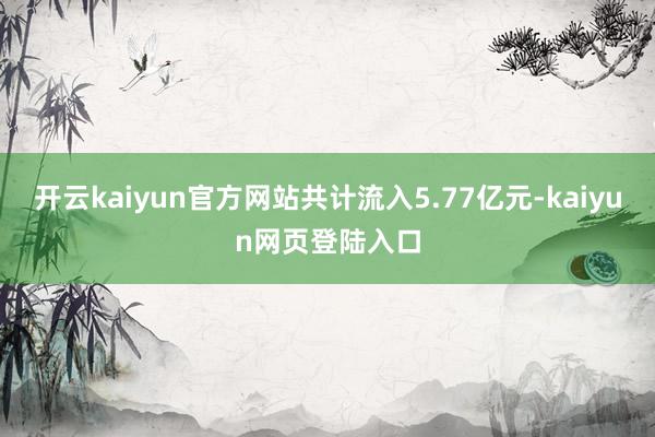 开云kaiyun官方网站共计流入5.77亿元-kaiyun网页登陆入口