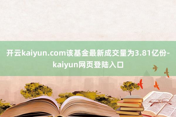 开云kaiyun.com该基金最新成交量为3.81亿份-kaiyun网页登陆入口