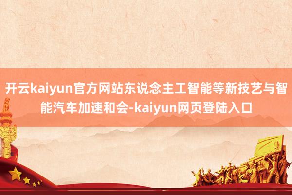 开云kaiyun官方网站东说念主工智能等新技艺与智能汽车加速和会-kaiyun网页登陆入口