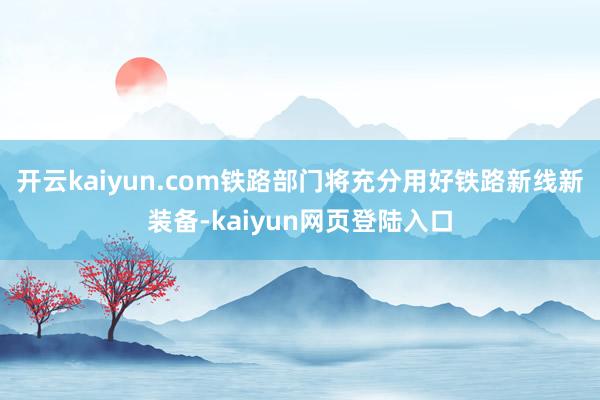 开云kaiyun.com铁路部门将充分用好铁路新线新装备-kaiyun网页登陆入口