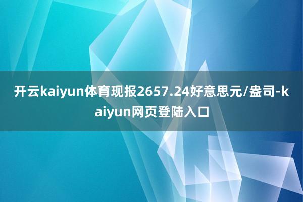 开云kaiyun体育现报2657.24好意思元/盎司-kaiyun网页登陆入口